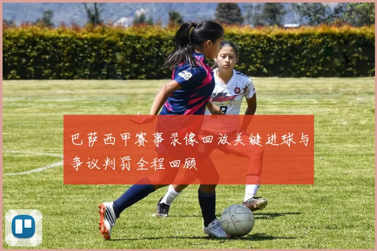 巴萨西甲赛事录像回放关键进球与争议判罚全程回顾