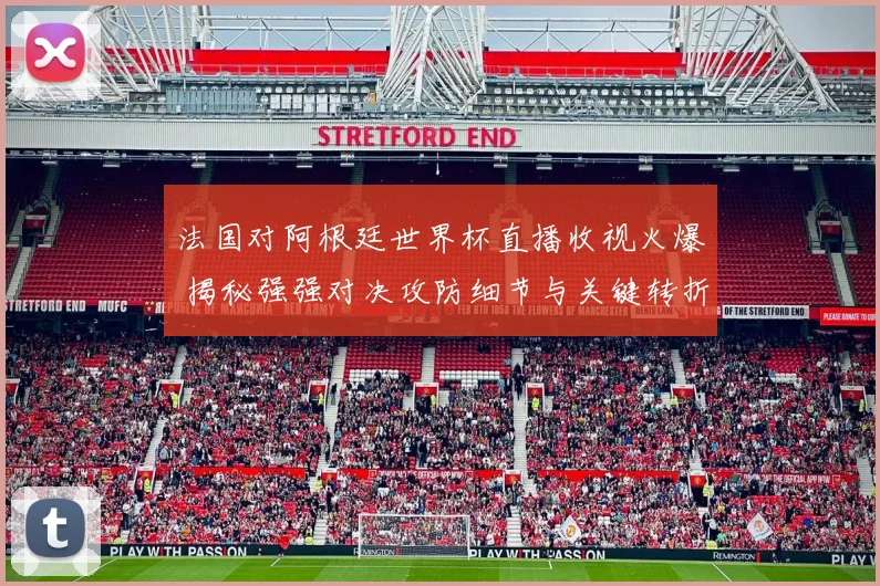 法国对阿根廷世界杯直播收视火爆 揭秘强强对决攻防细节与关键转折