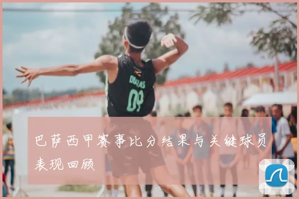 巴萨西甲赛事比分结果与关键球员表现回顾