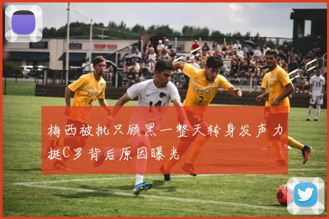 梅西被批只顾黑一整天转身发声力挺C罗背后原因曝光