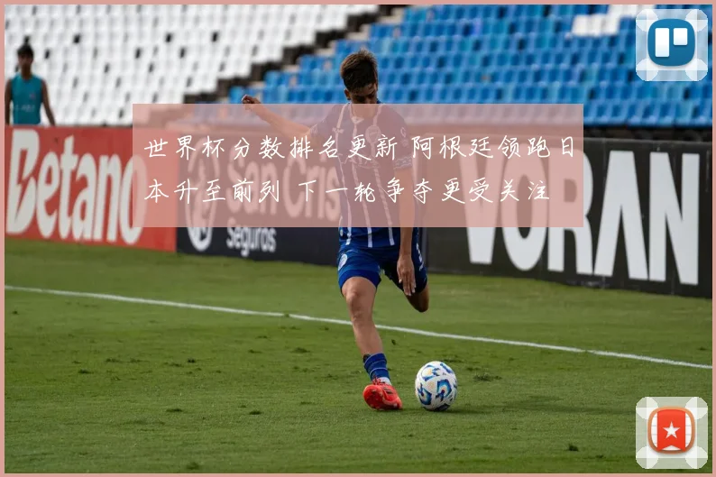 世界杯分数排名更新 阿根廷领跑日本升至前列 下一轮争夺更受关注