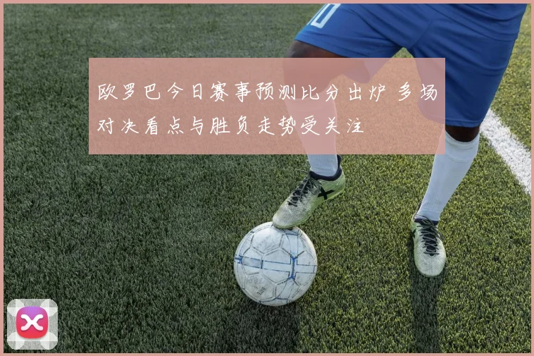 欧罗巴今日赛事预测比分出炉 多场对决看点与胜负走势受关注