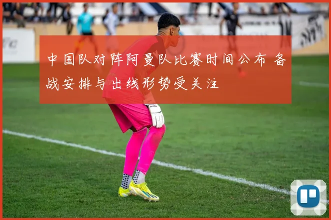 中国队对阵阿曼队比赛时间公布 备战安排与出线形势受关注