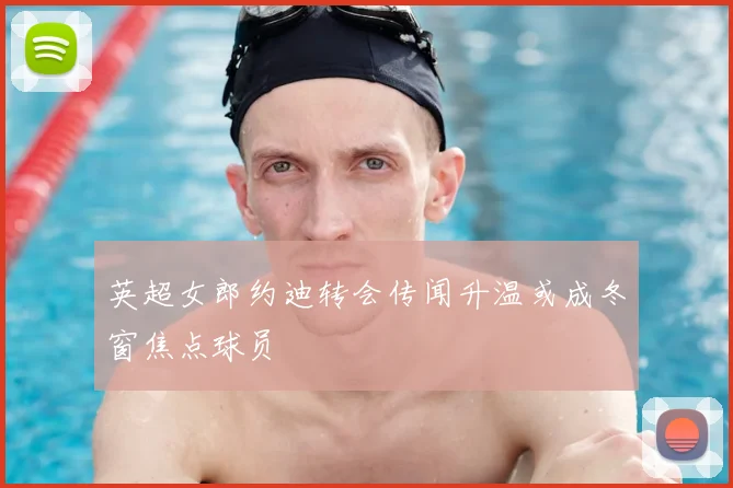 英超女郎约迪转会传闻升温或成冬窗焦点球员