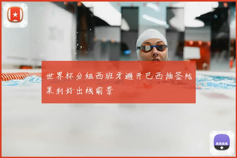 世界杯分组西班牙避开巴西抽签结果利好出线前景
